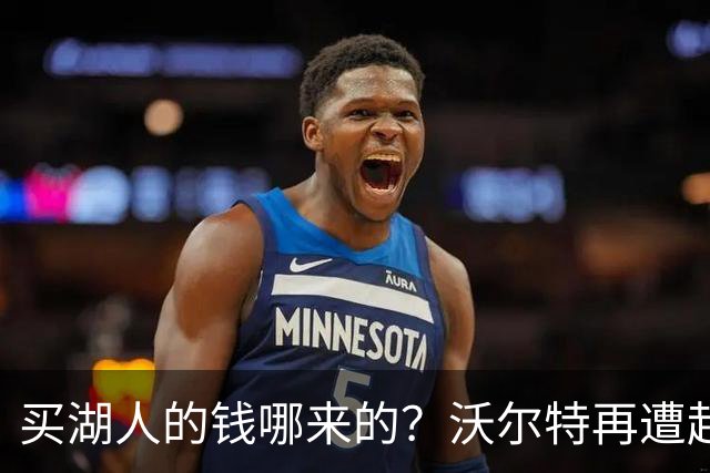 买湖人的钱哪来的？沃尔特再遭起诉 涉嫌挪用客户资金收购球队