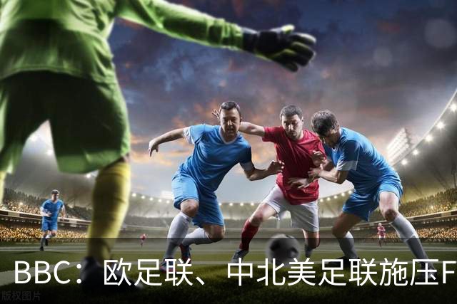 BBC：欧足联、中北美足联施压FIFA，向各成员发放1000万美元
